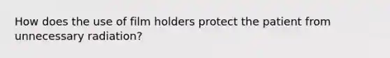 How does the use of film holders protect the patient from unnecessary radiation?