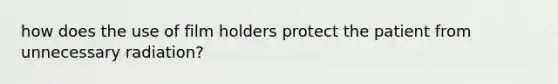 how does the use of film holders protect the patient from unnecessary radiation?