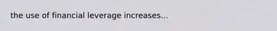 the use of financial leverage increases...