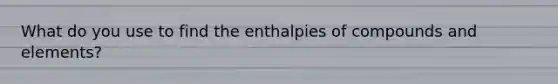 What do you use to find the enthalpies of compounds and elements?