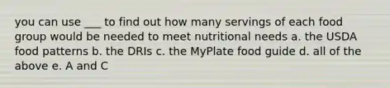 you can use ___ to find out how many servings of each food group would be needed to meet nutritional needs a. the USDA food patterns b. the DRIs c. the MyPlate food guide d. all of the above e. A and C