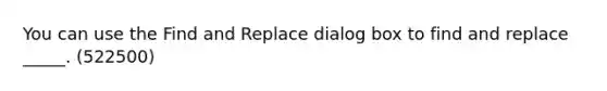 You can use the Find and Replace dialog box to find and replace _____. (522500)