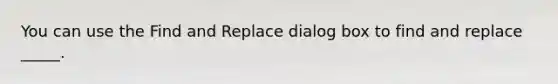 You can use the Find and Replace dialog box to find and replace _____.