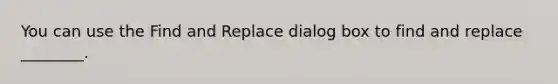 You can use the Find and Replace dialog box to find and replace ________.