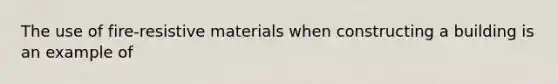 The use of fire-resistive materials when constructing a building is an example of