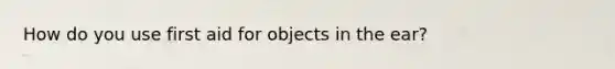 How do you use first aid for objects in the ear?