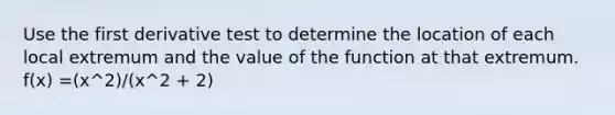 Use the first derivative test to determine the location of each local extremum and the value of the function at that extremum. f(x) =(x^2)/(x^2 + 2)