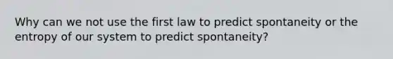 Why can we not use the first law to predict spontaneity or the entropy of our system to predict spontaneity?