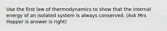 Use the first law of thermodynamics to show that the internal energy of an isolated system is always conserved. (Ask Mrs Hopper is answer is right)