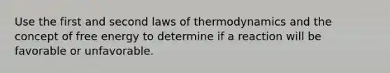 Use the first and second <a href='https://www.questionai.com/knowledge/kfGhTmd2IV-laws-of-thermodynamics' class='anchor-knowledge'>laws of thermodynamics</a> and the concept of free energy to determine if a reaction will be favorable or unfavorable.