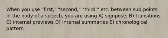 When you use "first," "second," "third," etc. between sub-points in the body of a speech, you are using A) signposts B) transitions C) internal previews D) internal summaries E) chronological pattern