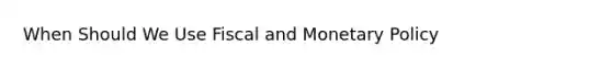 When Should We Use Fiscal and Monetary Policy