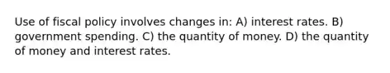 Use of <a href='https://www.questionai.com/knowledge/kPTgdbKdvz-fiscal-policy' class='anchor-knowledge'>fiscal policy</a> involves changes in: A) interest rates. B) government spending. C) the quantity of money. D) the quantity of money and interest rates.