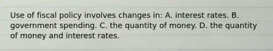 Use of fiscal policy involves changes in: A. interest rates. B. government spending. C. the quantity of money. D. the quantity of money and interest rates.