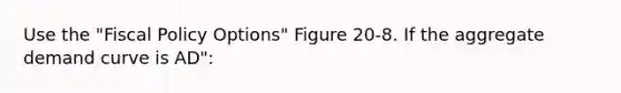 Use the "Fiscal Policy Options" Figure 20-8. If the aggregate demand curve is AD":