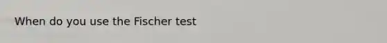 When do you use the Fischer test