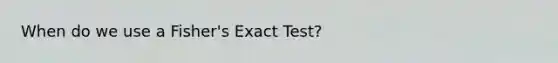 When do we use a Fisher's Exact Test?