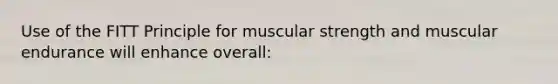 Use of the FITT Principle for muscular strength and muscular endurance will enhance overall: