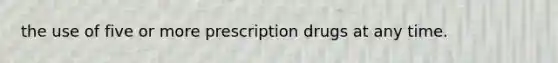 the use of five or more prescription drugs at any time.