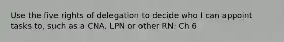 Use the five rights of delegation to decide who I can appoint tasks to, such as a CNA, LPN or other RN: Ch 6