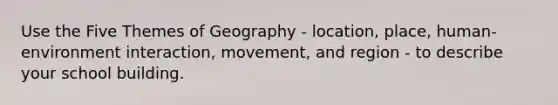 Use the Five Themes of Geography - location, place, human-environment interaction, movement, and region - to describe your school building.