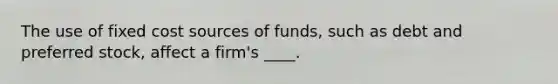 The use of fixed cost sources of funds, such as debt and preferred stock, affect a firm's ____.