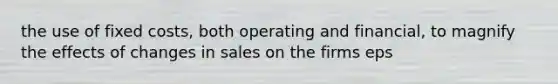 the use of fixed costs, both operating and financial, to magnify the effects of changes in sales on the firms eps