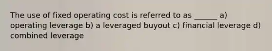 The use of fixed operating cost is referred to as ______ a) operating leverage b) a leveraged buyout c) financial leverage d) combined leverage