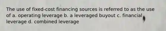 The use of fixed-cost financing sources is referred to as the use of a. operating leverage b. a leveraged buyout c. financial leverage d. combined leverage