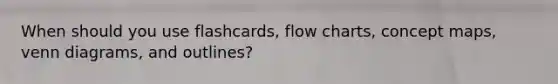 When should you use flashcards, flow charts, concept maps, venn diagrams, and outlines?