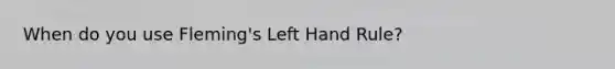 When do you use Fleming's Left Hand Rule?