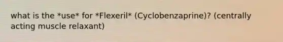 what is the *use* for *Flexeril* (Cyclobenzaprine)? (centrally acting muscle relaxant)