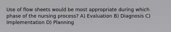 Use of flow sheets would be most appropriate during which phase of the nursing process? A) Evaluation B) Diagnosis C) Implementation D) Planning