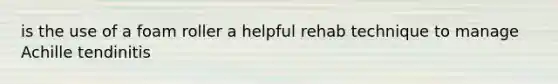 is the use of a foam roller a helpful rehab technique to manage Achille tendinitis