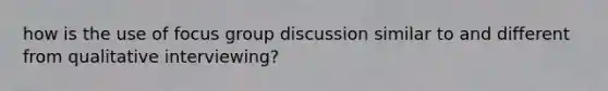 how is the use of focus group discussion similar to and different from qualitative interviewing?