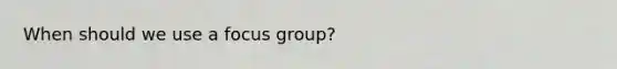 When should we use a focus group?