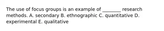 The use of focus groups is an example of ________ research methods. A. secondary B. ethnographic C. quantitative D. experimental E. qualitative