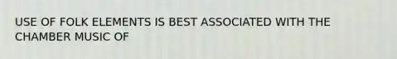 USE OF FOLK ELEMENTS IS BEST ASSOCIATED WITH THE CHAMBER MUSIC OF