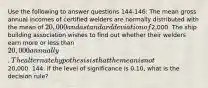 Use the following to answer questions 144-146: The mean gross annual incomes of certified welders are normally distributed with the mean of 20,000 and a standard deviation of2,000. The ship building association wishes to find out whether their welders earn more or less than 20,000 annually. The alternate hypothesis is that the mean is not20,000. 144. If the level of significance is 0.10, what is the decision rule?