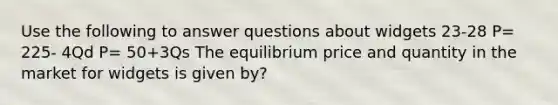 Use the following to answer questions about widgets 23-28 P= 225- 4Qd P= 50+3Qs The equilibrium price and quantity in the market for widgets is given by?