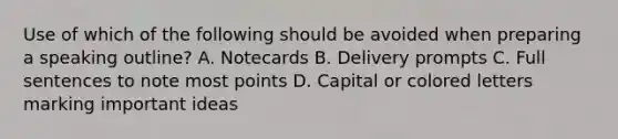 Use of which of the following should be avoided when preparing a speaking outline? A. Notecards B. Delivery prompts C. Full sentences to note most points D. Capital or colored letters marking important ideas