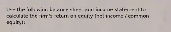 Use the following balance sheet and <a href='https://www.questionai.com/knowledge/kCPMsnOwdm-income-statement' class='anchor-knowledge'>income statement</a> to calculate the firm's return on equity (net income / common equity):