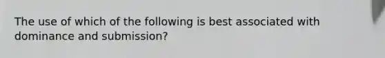 The use of which of the following is best associated with dominance and submission?