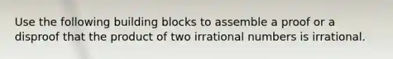 Use the following building blocks to assemble a proof or a disproof that the product of two irrational numbers is irrational.