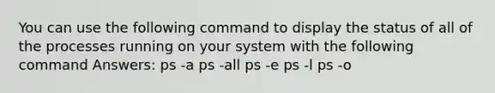 You can use the following command to display the status of all of the processes running on your system with the following command Answers: ps -a ps -all ps -e ps -l ps -o