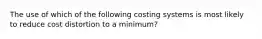 The use of which of the following costing systems is most likely to reduce cost distortion to a​ minimum?