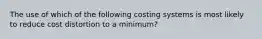 The use of which of the following costing systems is most likely to reduce cost distortion to a minimum?