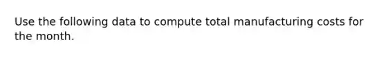 Use the following data to compute total manufacturing costs for the month.