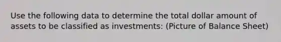 Use the following data to determine the total dollar amount of assets to be classified as investments: (Picture of Balance Sheet)