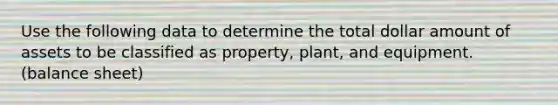 Use the following data to determine the total dollar amount of assets to be classified as property, plant, and equipment. (balance sheet)